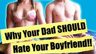 Why Your Dad SHOULD Hate Your Boyfriend!!