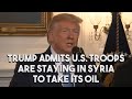 Trump admits US troops are staying in Syria to take its oil
