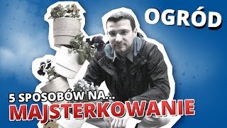 5 sposobów na... MAJSTERKOWANIE #1 - OGRÓD