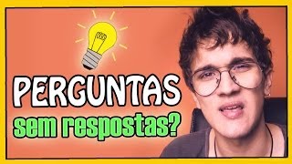 PERGUNTAS SEM RESPOSTAS?