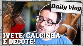 Daily Vlog: Ivete Sangalo, Calcinha e Decote!