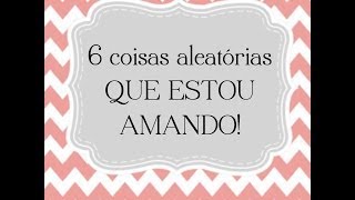 TAG: 6 COISAS ALEATÓRIAS QUE ESTOU AMANDO