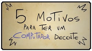 5 MOTIVOS PARA TER UM COMPUTADOR DECENTE