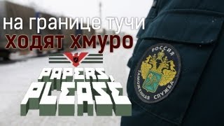 НА ГРАНИЦЕ ТУЧИ ХОДЯТ ХМУРО (PAPERS, PLEASE)