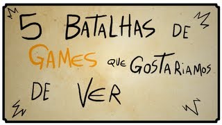 5 BATALHAS DE GAMES QUE GOSTARIAMOS DE VER