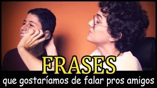 Frases que gostaríamos de falar: PROS AMIGOS