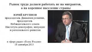 Опубликовано Юрий Крупнов на YouTube 23.09.2013 Председатель Движения развития, председатель Наблюдательного совета Института демографии, миграции и регионального развития Юрий Крупнов (радио «Голос России», 18 сентября 2013 г. Рынок труда должен работать не на мигрантов, а на коренное население страны