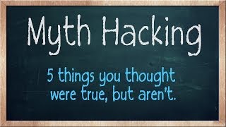 Myth Hacking - 5 things you thought were true, but aren't.