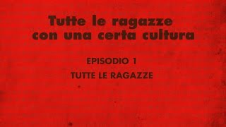 Tutte le ragazze con una certa cultura - Episodio 1 - TUTTE LE RAGAZZE