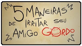 5 MANEIRAS DE IRRITAR SEU AMIGO GORDO