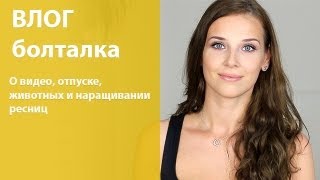 Влог-болталка: о видео, отпуске, животных и наращивании ресниц