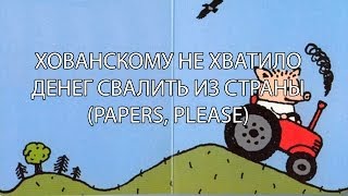 ХОВАНСКОМУ НЕ ХВАТИЛО ДЕНЕГ СВАЛИТЬ ИЗ СТРАНЫ (PAPERS, PLEASE)