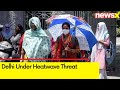 Delhi Under Heatwave Threat | Severe Heatwave In Delhi | NewsX