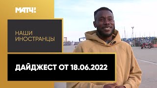 «Наши иностранцы». Дайджест от 18.06.2022