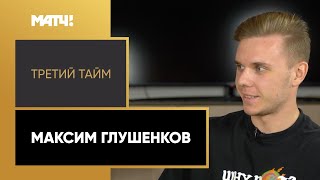 «Третий тайм». Максим Глушенков