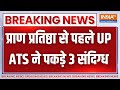Ram Mandir Breaking: प्राण प्रतिष्ठा से पहले UP ATS ने 3 संदिग्धों को अयोध्या से पकड़ा