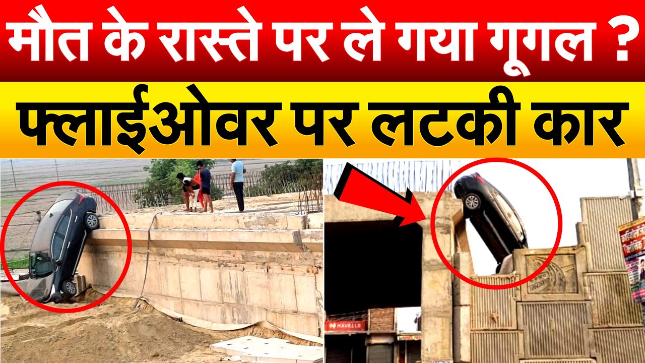 मौत के रास्ते पर ले गया गूगल ? फ्लाईओवर पर लटकी कार