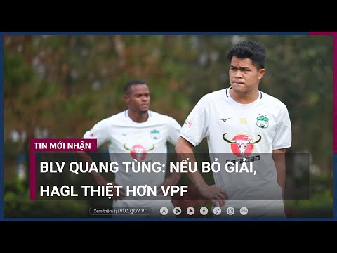 BLV Quang Tùng: Nếu bỏ giải, HAGL thiệt hơn VPF | VTC Now