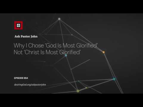 Why I Chose ‘God Is Most Glorified’ Not ‘Christ Is Most Glorified’ // Ask Pastor John