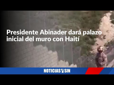 Presidente Abinader dará palazo inicial del muro con Haití