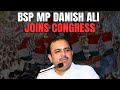 Danish Ali MP | Suspended BSP Leader Danish Ali Joins Congress Ahead Of Lok Sabha Polls