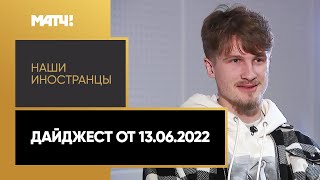 «Наши иностранцы». Дайджест от 13.06.2022