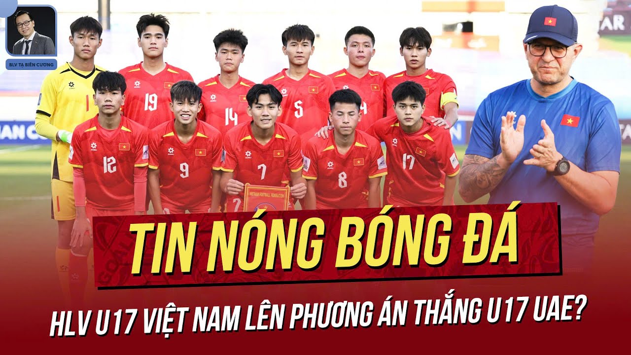 Tin nóng 09/4: HLV U17 Việt Nam lên phương án thắng U17 UAE! Nhiều sao Việt Nam sẽ đối đầu với MU.