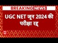 UGC-NET 2024 की परीक्षा रद्द.. 18 जून 2024 को देशभर में हुआ था एग्जाम | Breaking News