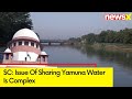 SC: Issue Of Sharing Yamuna Water Is Complex | Issue Should Be Left Over To Yamuna Board | NewsX