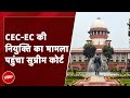 Chief Election Commissioner और Election Commissioners की नियुक्ति का मामला Supreme Court पहुंचा