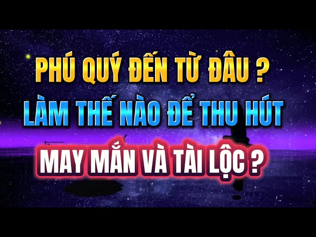 PHÚ QUÝ ĐẾN TỪ ĐÂU ? Làm thế nào để THU HÚT TÀI LỘC VÀ MAY MẮN ?