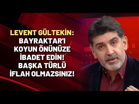 Levent Gültekin: Bayraktar'ı koyun önünüze ibadet edin! Başka türlü iflah olmazsınız!