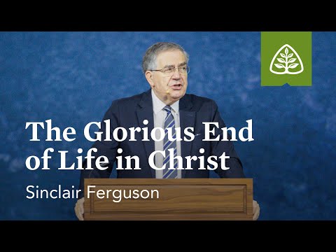 Sinclair Ferguson: The Glorious End of Life in Christ