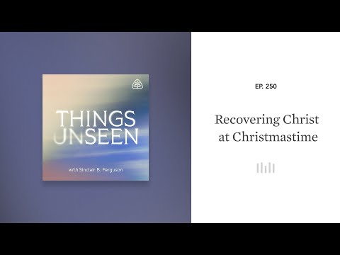 Recovering Christ at Christmastime: Things Unseen with Sinclair B. Ferguson