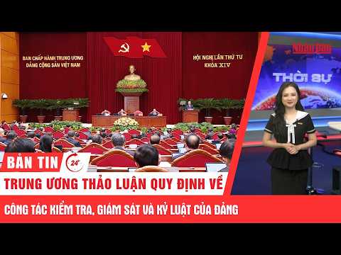 Thời sự <strong>24h</strong>: Trung ương thảo luận quy định về công tác kiểm tra, giám sát và kỷ luật của Đảng