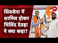 Milind Deora ने Shiv Sena में शामिल होने के बाद Congress और PM Narendra Modi पर क्या कहा?