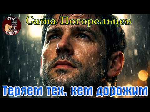 Новинка! Крутой Шансон! САША ПОГОРЕЛЬЦЕВ  -- ТЕРЯЕМ ТЕХ, КЕМ ДОРОЖИМ