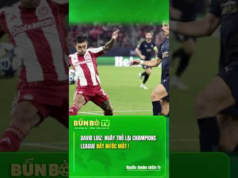 DAVID LUIZ: NGÀY TRỞ LẠI CHAMPIONS LEAGUE ĐẦY NƯỚC MẮT!