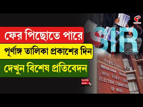 SIR | ফের পিছোতে পারে পূর্ণাঙ্গ তালিকা প্রকাশের দিন, দেখুন বিশেষ প্রতিবেদন