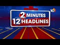 2 Minutes 12 Headlines | RahulGandhi Road Show| KTR | Kaleswaram Project | HarishRao| CMJagan | 10TV