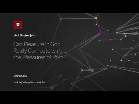 Can Pleasure in God Really Compete with the Pleasures of Porn? // Ask Pastor John