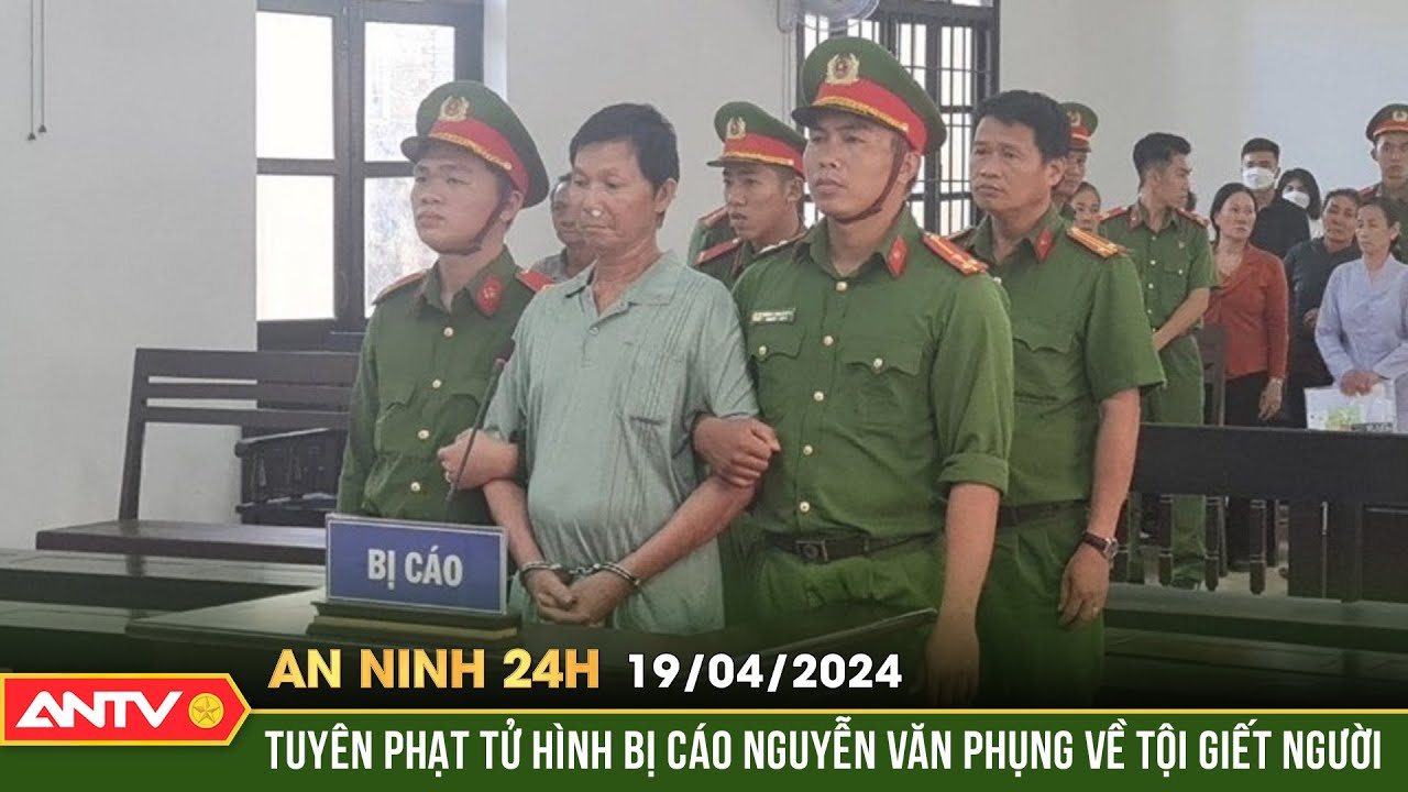An ninh 24h ngày 19/4: Tuyên phạt tử hình bị cáo Nguyễn Văn Phụng về tội giết người | ANTV