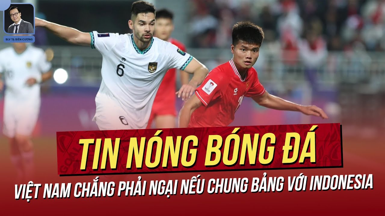 Tin nóng 21/5: Việt Nam chắng phải ngại nếu chung bảng với Indonesia; HLV Park chưa dẫn dắt Hàn Quốc