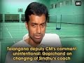 Gopichand reacts to TS Dy CM's comments on changing of Sindhu's coach