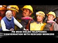 Uttarkashi Tunnel Ops : PM Modis Heartfelt Call to Rescued Workers, Saluting Bravery and Teamwork |