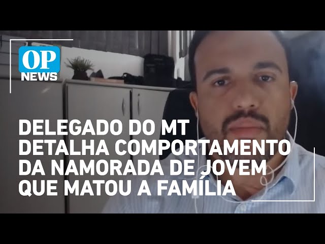 Delegado do MT detalha comportamento da namorada de jovem que matou a família; veja na íntegra