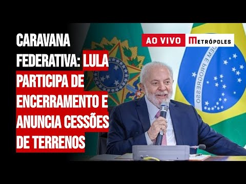 AGORA - Caravana Federativa: Lula participa de encerramento e anuncia cessões de terrenos