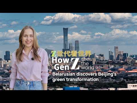How Gen Z sees the world: Belarusian discovers Beijing's green transformation