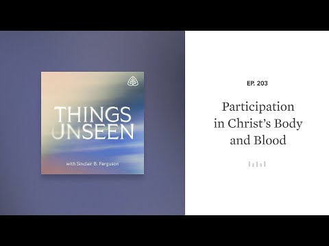 Participation in Christ’s Body and Blood: Things Unseen with Sinclair B. Ferguson