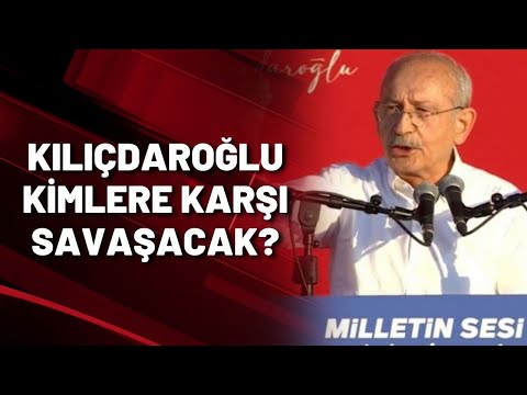 KILIÇDAROĞLU KİMLERE KARŞI SAVAŞACAK?